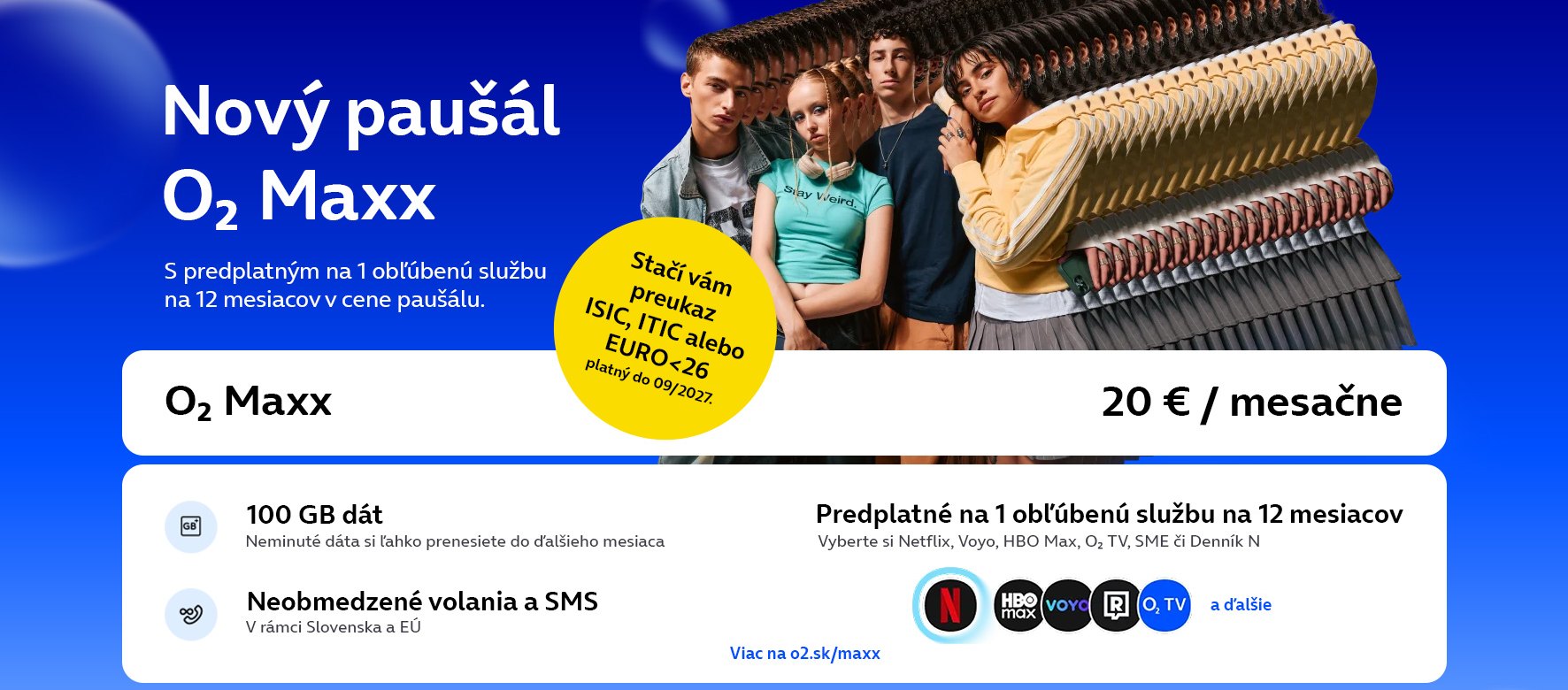 Nový paušál O2 Maxx za 20 € mesačne s predplatným Netflix, HBO Max alebo Voyo na 12 mesiacov. Stačí ti preukaz ISIC platný do 09/2027. Vyber si Netflix, Voyo, HBO Max, O2 TV, SME či Denník N.